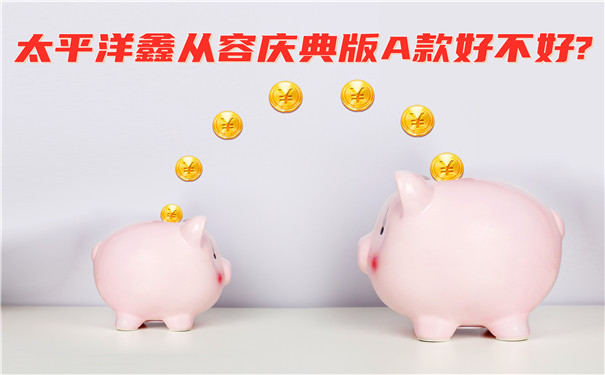 收益超高?太平洋鑫从容庆典版A款好不好?值得买吗?靠谱吗?