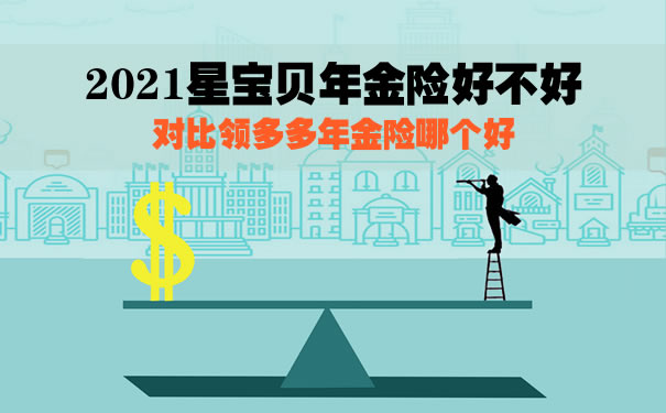 2021星宝贝年金险好不好?对比领多多年金险哪个好?值得买?