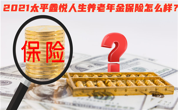 2021太平鑫悦人生养老年金保险怎么样?收益高吗?会坑吗?