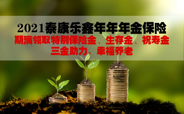 2021泰康乐鑫年年年金保险怎么样?10年交领多少钱?案例+优点