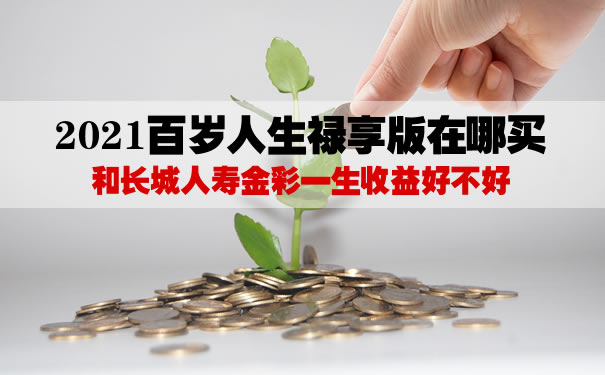 2021百岁人生禄享版在哪买?和长城人寿金彩一生收益好不好?
