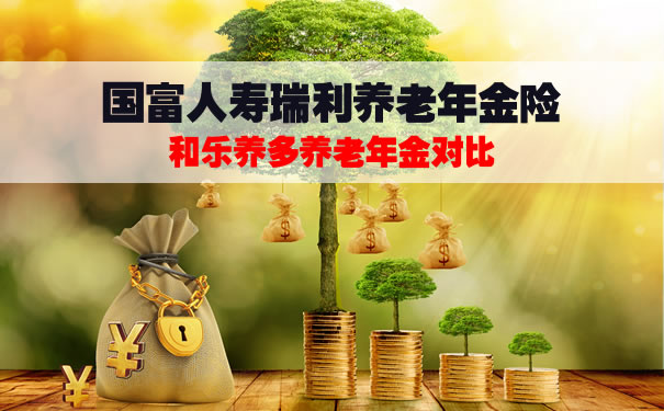 国富人寿瑞利养老年金险收益怎么样?和乐养多养老年金对比?