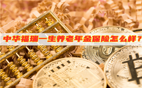 中华福瑞一生养老年金保险怎么样?收益高吗?可靠吗?