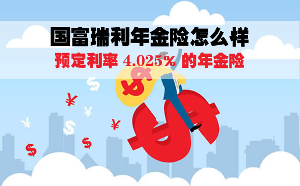 国富人寿瑞利年金险费率表！上海国富瑞利年金险收益怎么样？