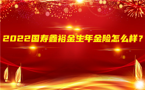 2022国寿鑫裕金生年金险怎么样?值得买吗?在哪里买?