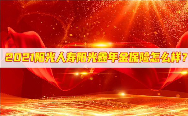 2021阳光人寿阳光鑫年金保险怎么样?收益如何?可靠吗?