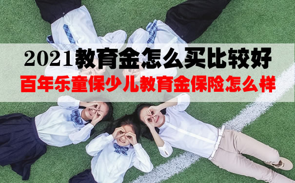 2021教育金怎么买比较好？百年乐童保少儿教育金保险怎么样？