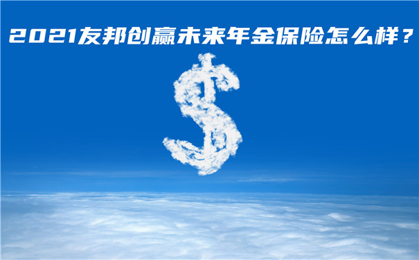 2021友邦创赢未来年金保险怎么样?有哪些优势?靠谱吗?