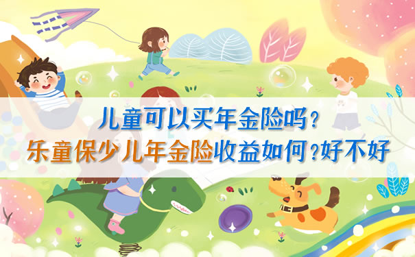 儿童可以买年金险吗?乐童保少儿年金险收益如何?好不好