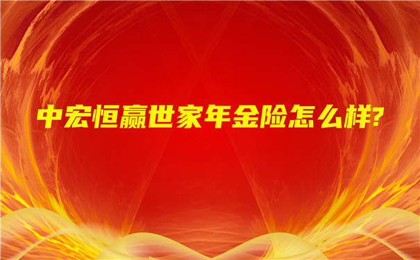 中宏人寿2022开门红,中宏恒赢世家年金险怎么样?多少钱?在哪买?
