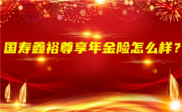 国寿鑫裕尊享年金险怎么样?期满领多少钱?值得买吗?
