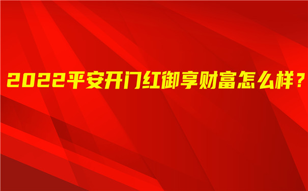 2022平安开门红御享财富怎么样?是骗人的吗?多少钱?