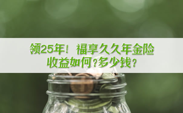 领25年！福享久久年金险收益如何？多少钱？