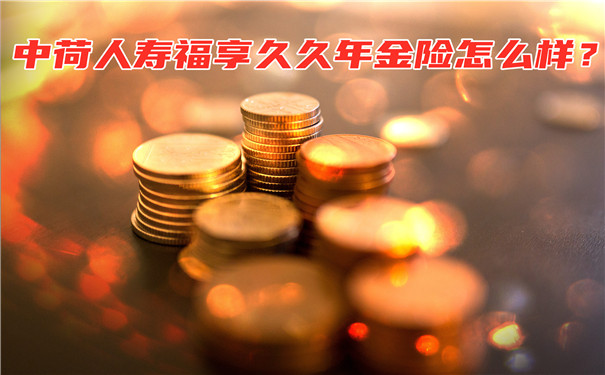中荷人寿福享久久年金险怎么样?有哪些优缺点?值得买吗?
