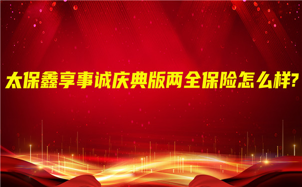 太保鑫享事诚庆典版两全保险怎么样?期满领多少钱?会坑吗?