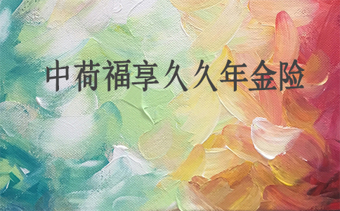 2倍养老金!2021中荷福享久久年金险怎么样?能领多少钱?