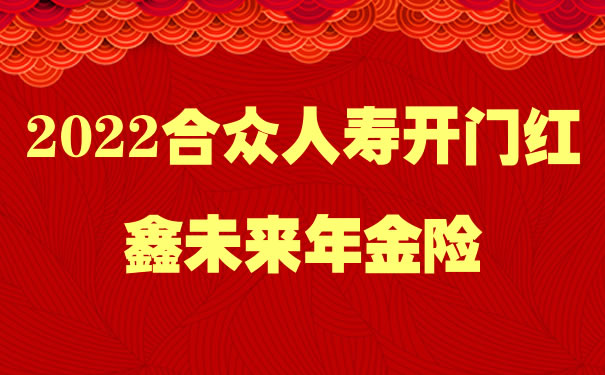 2022合众人寿开门红鑫未来怎么样？是什么保险？领多少钱？案例