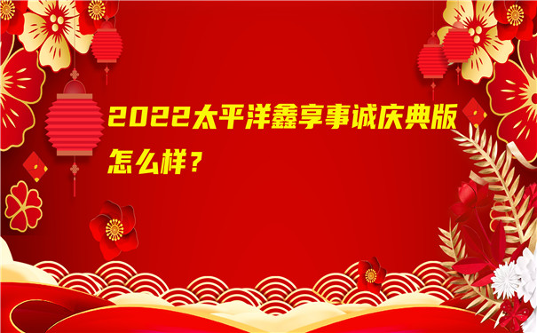 2022太平洋鑫享事诚庆典版怎么样?3年交领多少钱?会坑吗?