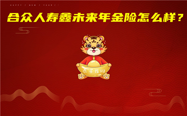 合众人寿2022开门红,合众人寿鑫未来年金险怎么样?会坑吗?