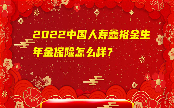 2022中国人寿鑫裕金生年金保险怎么样?鑫裕金生两全保险买划算吗?