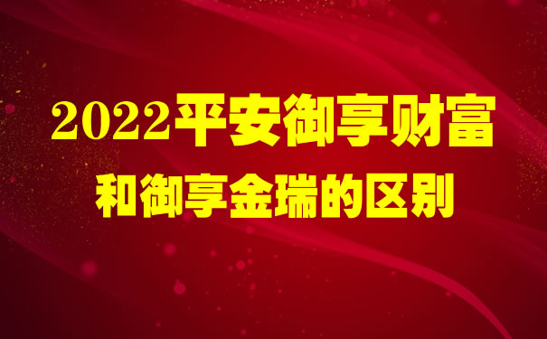 2022平安御享财富和御享金瑞的区别?哪个好?值得买吗