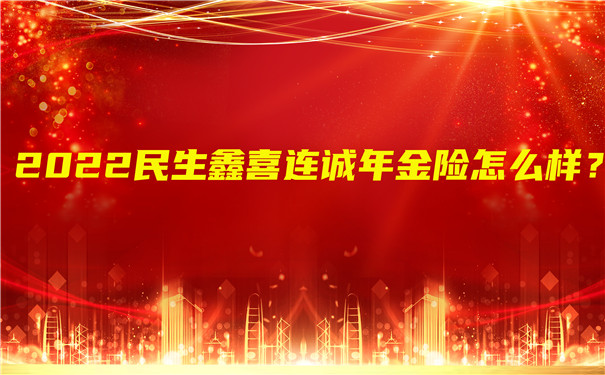 2022民生鑫喜连诚年金险怎么样?可以领多少钱?值得买吗?