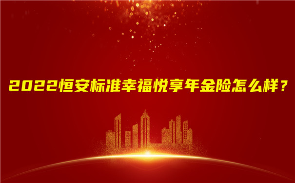 2022恒安标准幸福悦享年金险怎么样?期满领多少钱?值得买吗?