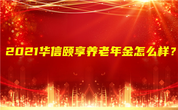 2021华信颐享年金险怎么样?期满可以领取多少钱?值得买吗?