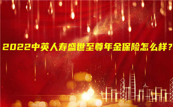 2022中英人寿盛世至尊年金保险怎么样?好不好?值得买吗?