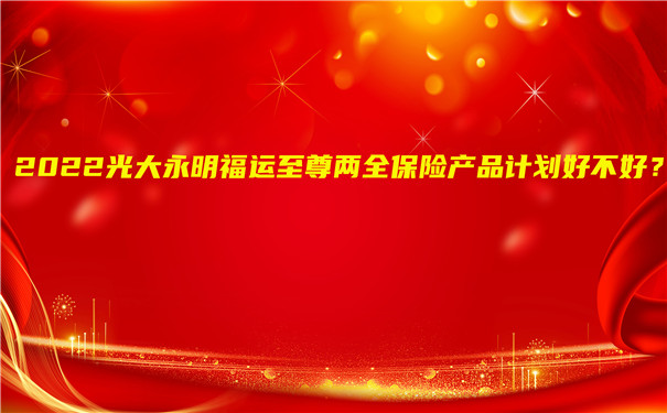 2022光大永明福运至尊两全保险产品计划好不好?值得买吗?可靠吗?