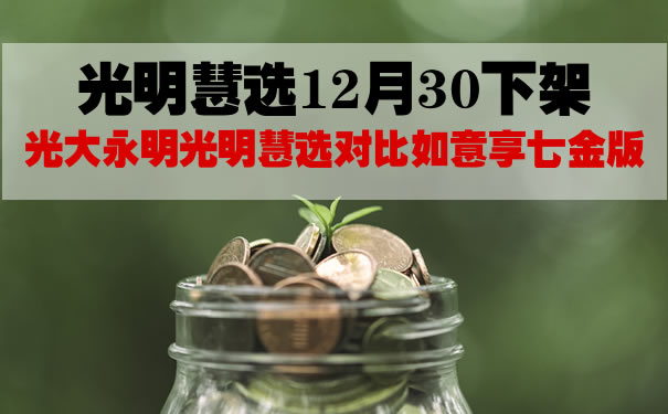 光明慧选12月30下架！光大永明光明慧选对比如意享七金版
