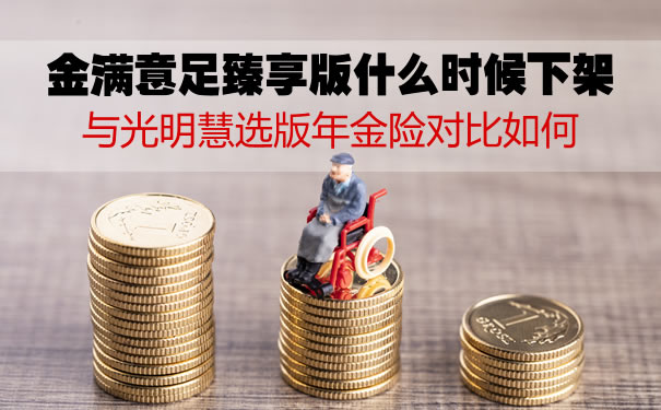 金满意足臻享版什么时候下架?与光明慧选版年金险对比如何