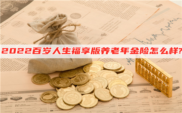 2022百岁人生福享版养老年金险怎么样?能领多少钱?在哪买?