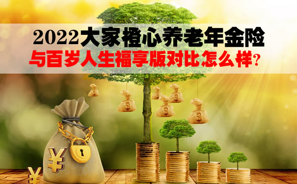 2022大家橙心养老年金险与百岁人生福享版对比怎么样?哪个好