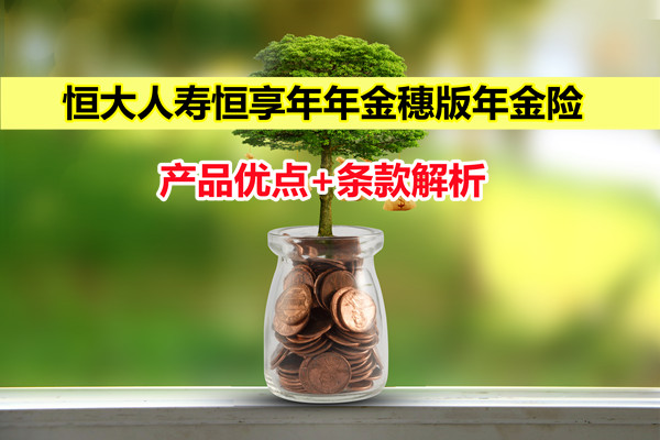 2022恒大人寿恒享年年金穗版年金保险怎么样？产品优点+条款解析