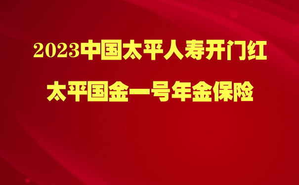 太平国金一号年金保险,2023中国太平开门红国金一号怎么样