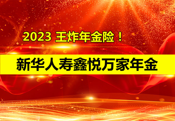 王炸年金险!2023新华人寿鑫悦万家年金怎么样?新华鑫悦万家可靠吗