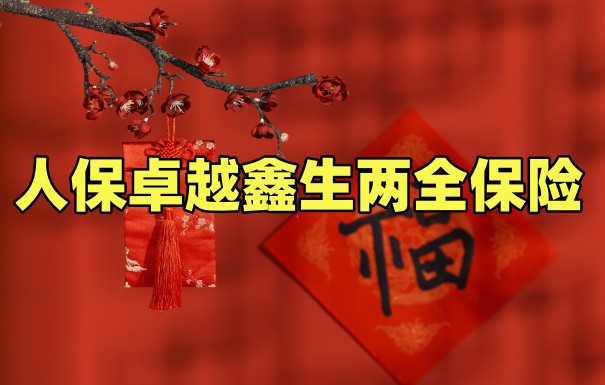 人保2023开门红好不好?人保卓越鑫生两全保险保什么?
