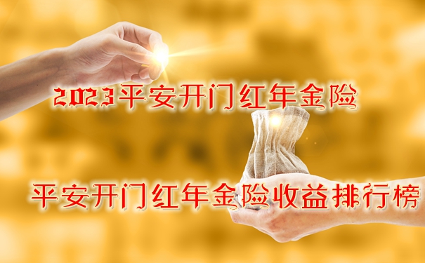 2023平安开门红年金险，平安开门红年金险收益排行榜