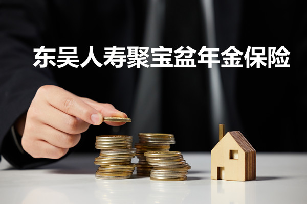 2022东吴人寿聚宝盆年金保险怎么样?条款解析+优缺点+案例演示