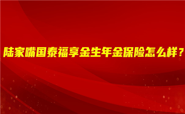 陆家嘴国泰福享金生年金保险怎么样?有哪些优势?值得买吗?
