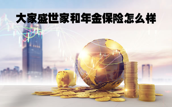 大家盛世家和年金保险怎么样？保什么？有什么优点？