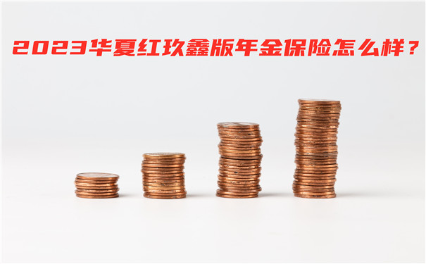 2023华夏红玖鑫版年金保险怎么样?最新收益测评+条款解析