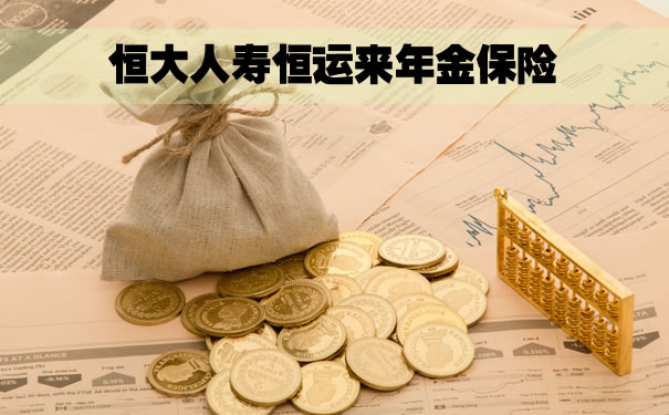 恒大人寿恒运来年金保险怎么样?10年交保终身?在哪买