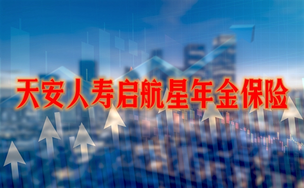 天安人寿启航星年金保险收益如何?优点分析+收益案例演示