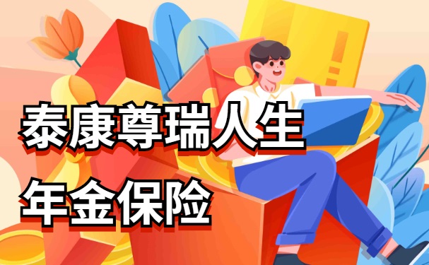 泰康尊瑞人生年金保险怎么样?6年起领、三金领取收益高吗?