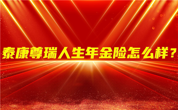 泰康尊瑞人生年金险怎么样?值得买吗?收益如何?案例演示