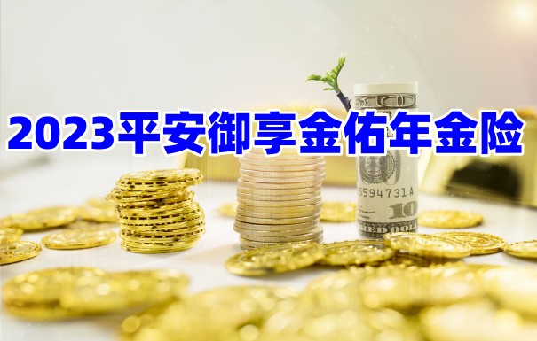 2023平安最好的年金险是哪款?平安御享金佑年金保险保什么?