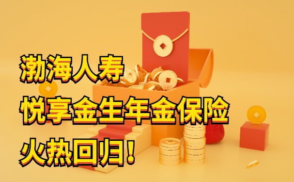 渤海人寿悦享金生年金保险火热回归!2023渤海人寿悦享金生怎么样?