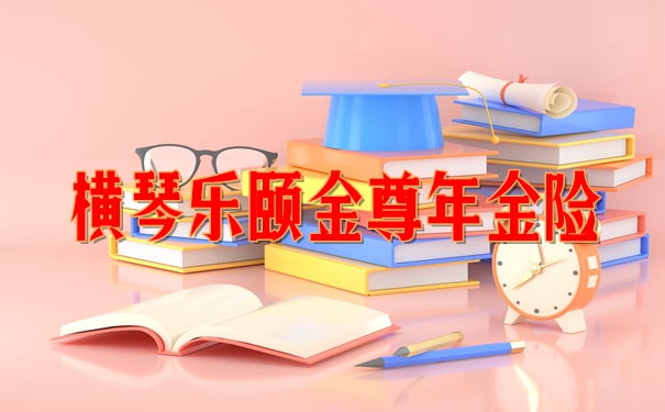 横琴乐颐金尊年金险可以购买吗?有什么优点?条款解析